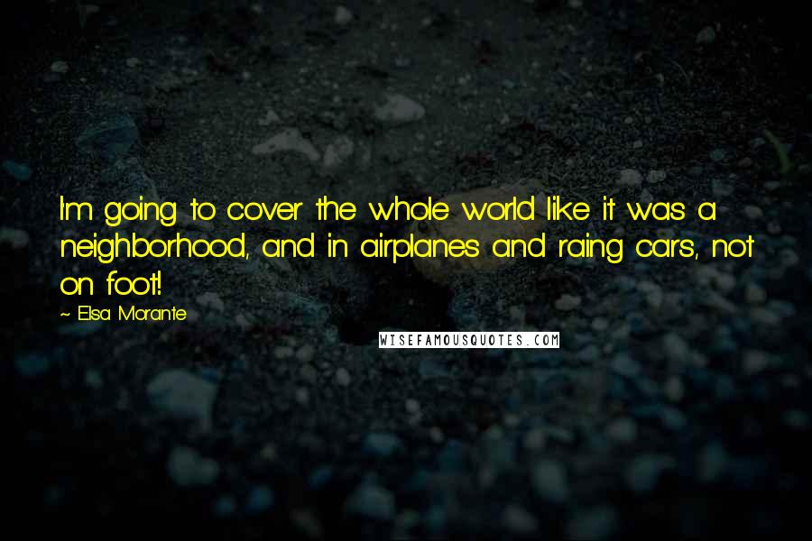 Elsa Morante Quotes: I'm going to cover the whole world like it was a neighborhood, and in airplanes and raing cars, not on foot!