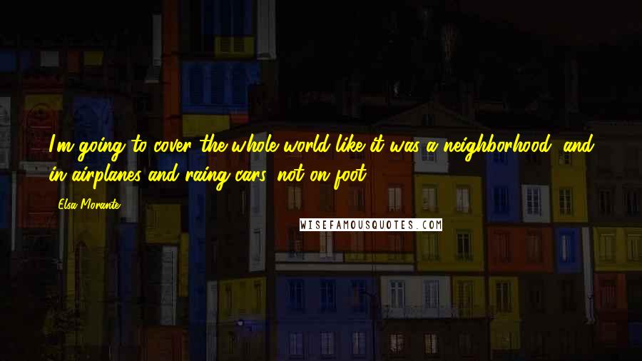 Elsa Morante Quotes: I'm going to cover the whole world like it was a neighborhood, and in airplanes and raing cars, not on foot!