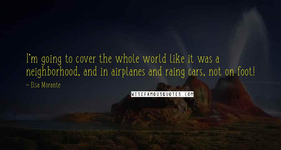Elsa Morante Quotes: I'm going to cover the whole world like it was a neighborhood, and in airplanes and raing cars, not on foot!