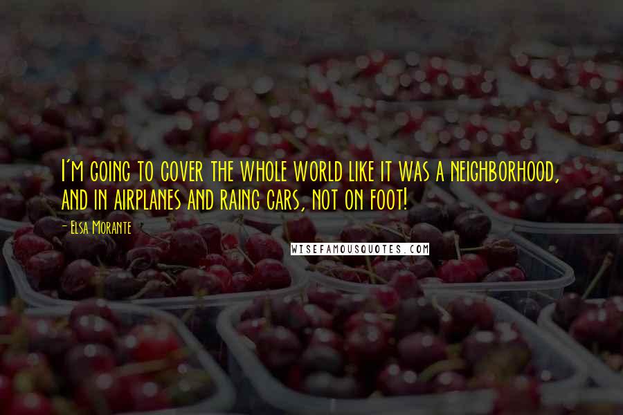 Elsa Morante Quotes: I'm going to cover the whole world like it was a neighborhood, and in airplanes and raing cars, not on foot!