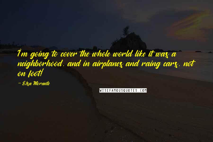 Elsa Morante Quotes: I'm going to cover the whole world like it was a neighborhood, and in airplanes and raing cars, not on foot!