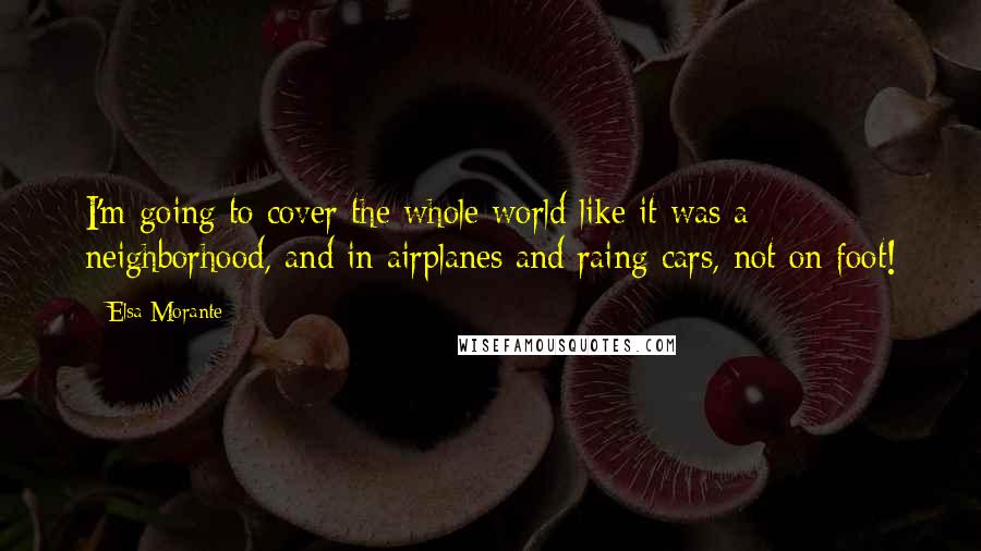Elsa Morante Quotes: I'm going to cover the whole world like it was a neighborhood, and in airplanes and raing cars, not on foot!