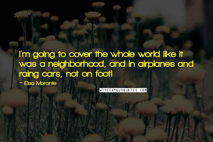 Elsa Morante Quotes: I'm going to cover the whole world like it was a neighborhood, and in airplanes and raing cars, not on foot!