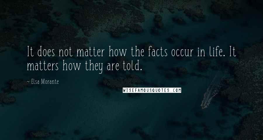 Elsa Morante Quotes: It does not matter how the facts occur in life. It matters how they are told.