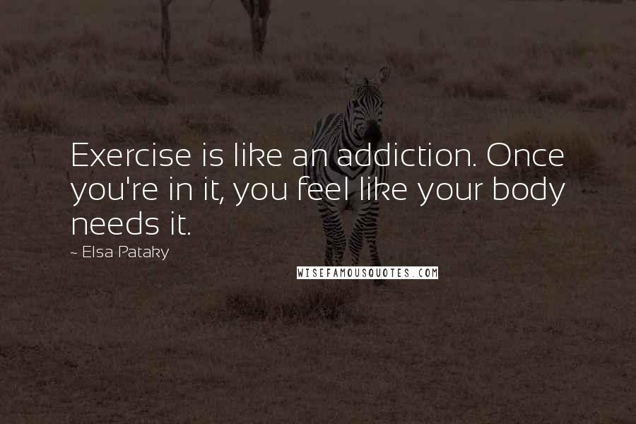 Elsa Pataky Quotes: Exercise is like an addiction. Once you're in it, you feel like your body needs it.