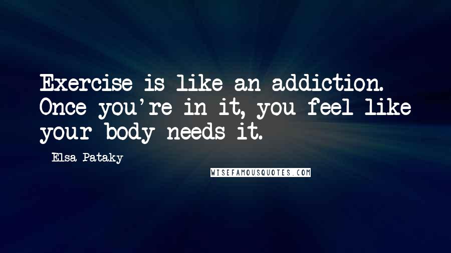 Elsa Pataky Quotes: Exercise is like an addiction. Once you're in it, you feel like your body needs it.