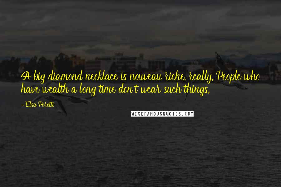 Elsa Peretti Quotes: A big diamond necklace is nouveau riche, really. People who have wealth a long time don't wear such things.