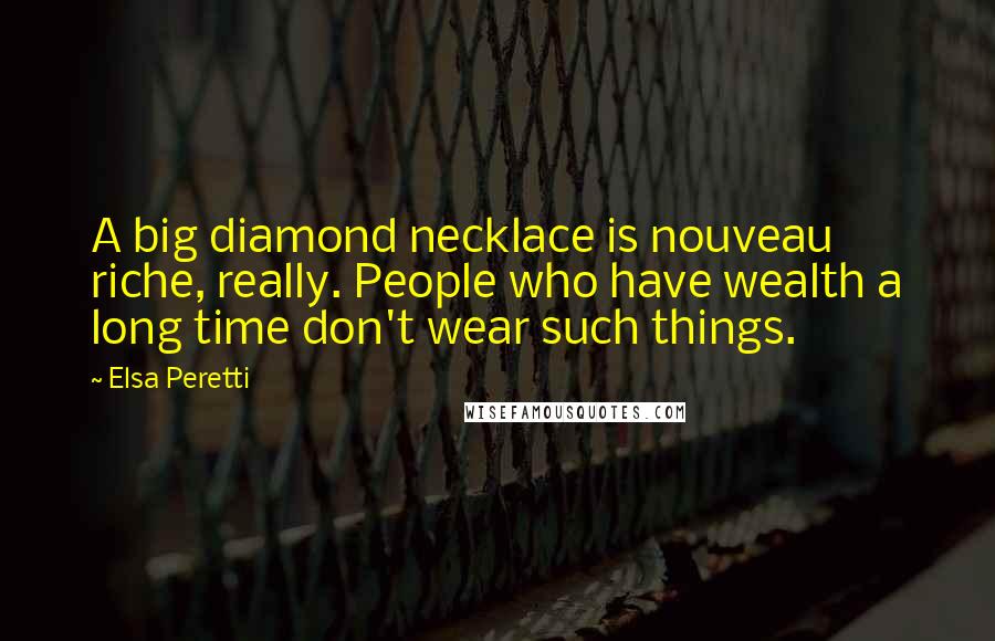 Elsa Peretti Quotes: A big diamond necklace is nouveau riche, really. People who have wealth a long time don't wear such things.