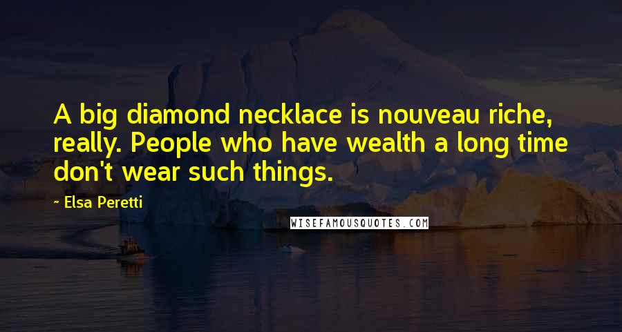 Elsa Peretti Quotes: A big diamond necklace is nouveau riche, really. People who have wealth a long time don't wear such things.