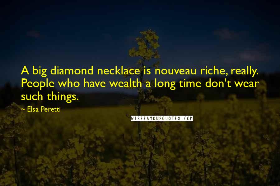 Elsa Peretti Quotes: A big diamond necklace is nouveau riche, really. People who have wealth a long time don't wear such things.