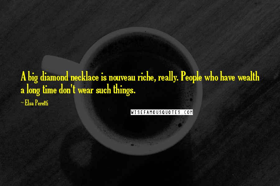 Elsa Peretti Quotes: A big diamond necklace is nouveau riche, really. People who have wealth a long time don't wear such things.