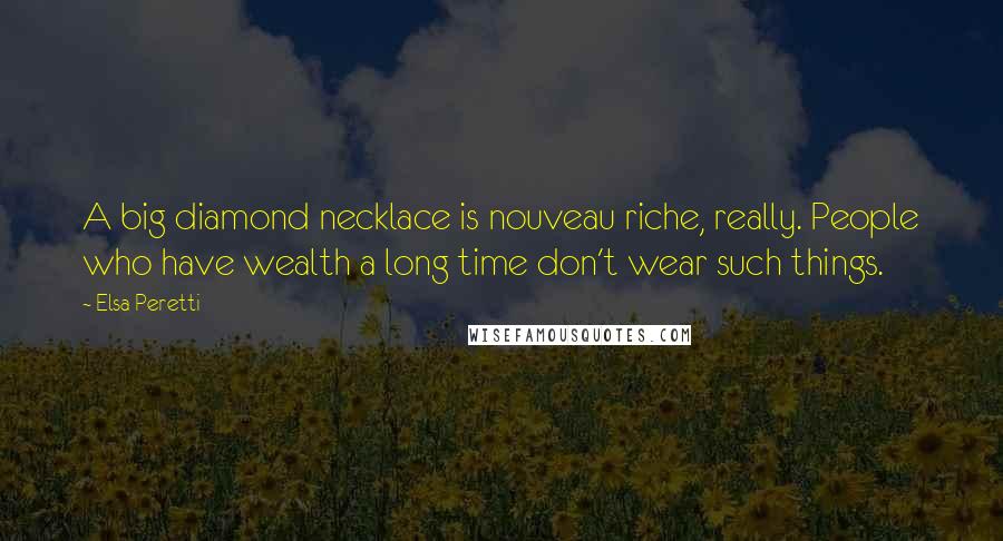 Elsa Peretti Quotes: A big diamond necklace is nouveau riche, really. People who have wealth a long time don't wear such things.