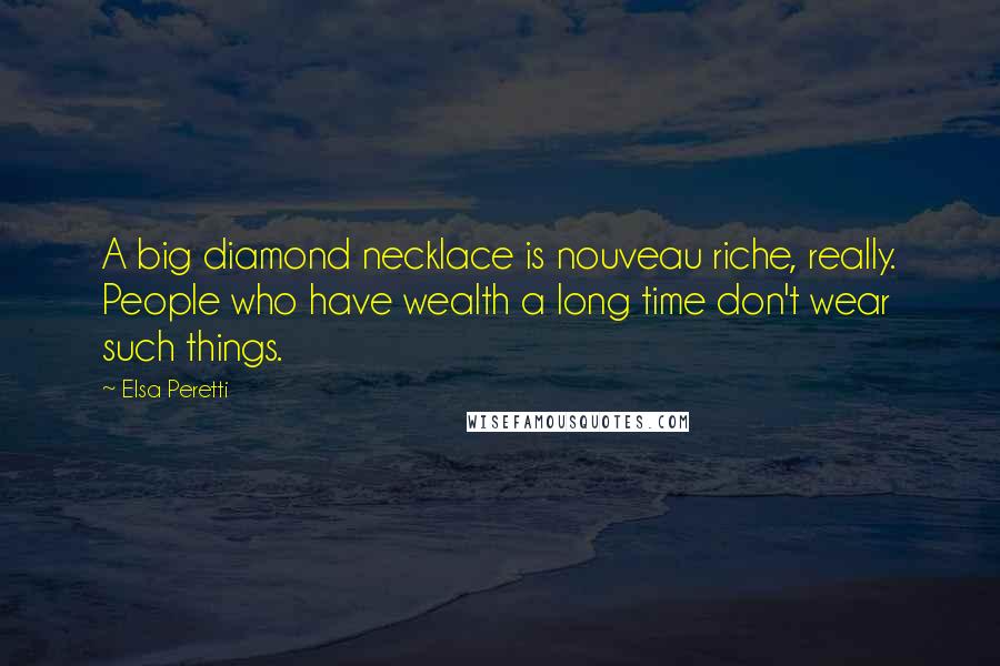 Elsa Peretti Quotes: A big diamond necklace is nouveau riche, really. People who have wealth a long time don't wear such things.