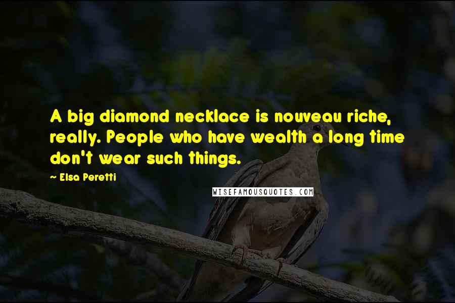 Elsa Peretti Quotes: A big diamond necklace is nouveau riche, really. People who have wealth a long time don't wear such things.