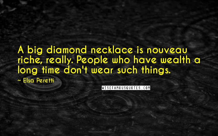 Elsa Peretti Quotes: A big diamond necklace is nouveau riche, really. People who have wealth a long time don't wear such things.