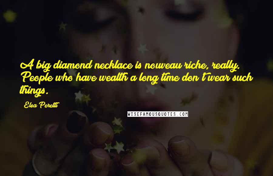 Elsa Peretti Quotes: A big diamond necklace is nouveau riche, really. People who have wealth a long time don't wear such things.