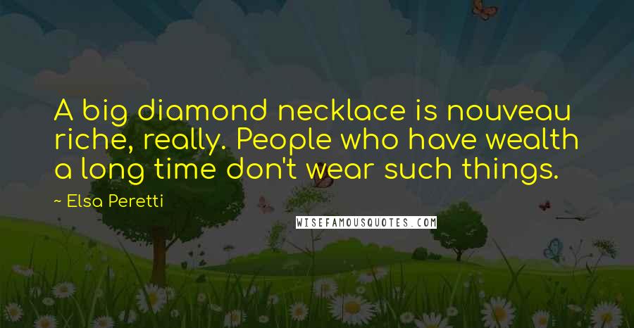 Elsa Peretti Quotes: A big diamond necklace is nouveau riche, really. People who have wealth a long time don't wear such things.