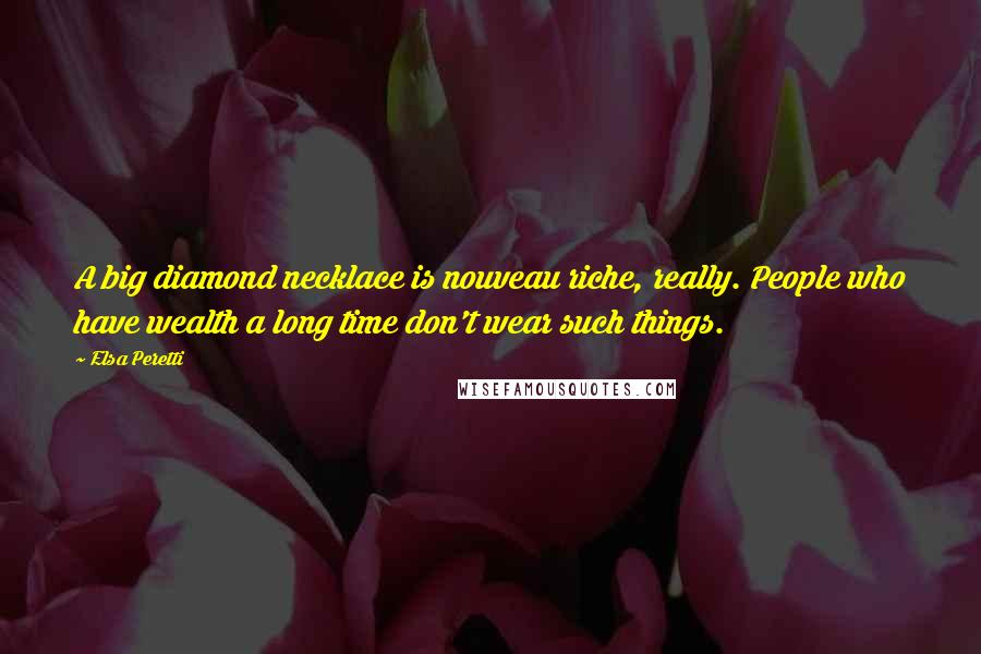 Elsa Peretti Quotes: A big diamond necklace is nouveau riche, really. People who have wealth a long time don't wear such things.