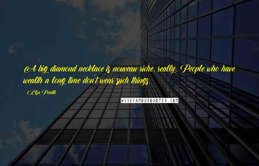 Elsa Peretti Quotes: A big diamond necklace is nouveau riche, really. People who have wealth a long time don't wear such things.