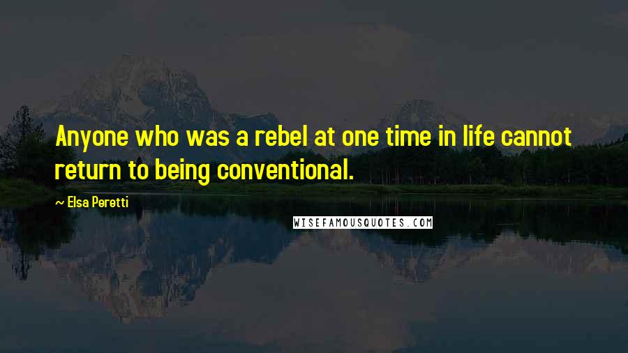 Elsa Peretti Quotes: Anyone who was a rebel at one time in life cannot return to being conventional.