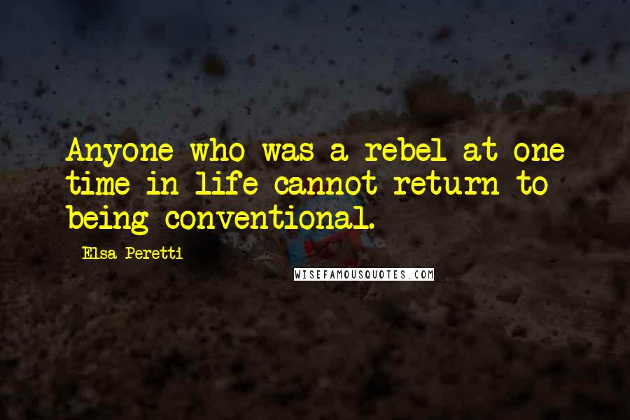 Elsa Peretti Quotes: Anyone who was a rebel at one time in life cannot return to being conventional.