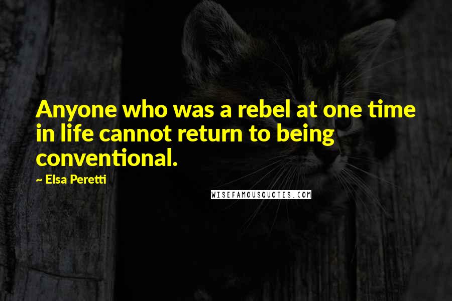 Elsa Peretti Quotes: Anyone who was a rebel at one time in life cannot return to being conventional.