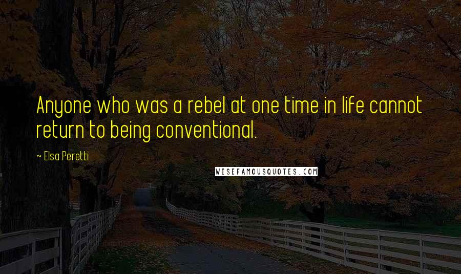 Elsa Peretti Quotes: Anyone who was a rebel at one time in life cannot return to being conventional.