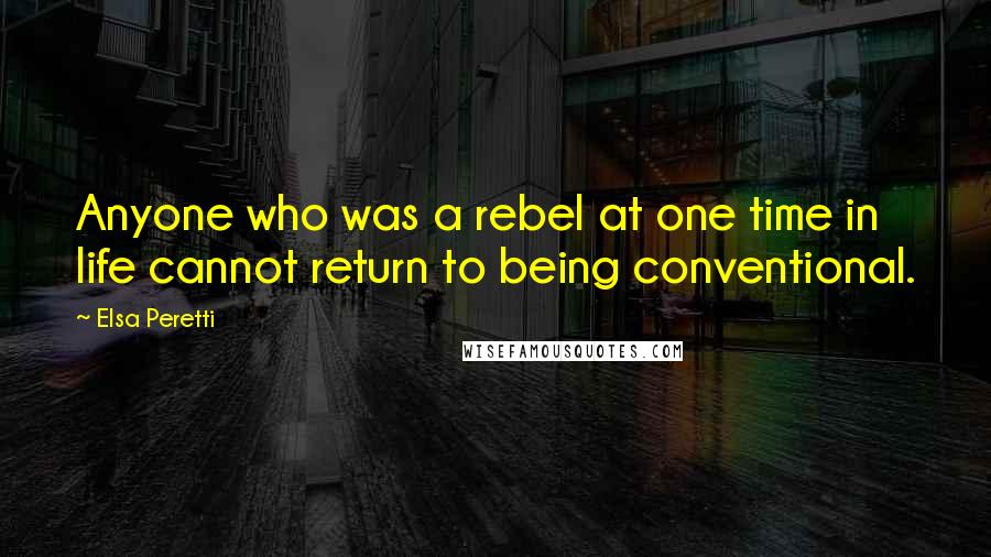 Elsa Peretti Quotes: Anyone who was a rebel at one time in life cannot return to being conventional.