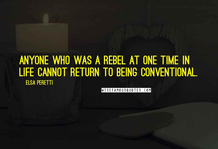 Elsa Peretti Quotes: Anyone who was a rebel at one time in life cannot return to being conventional.