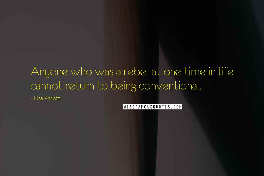 Elsa Peretti Quotes: Anyone who was a rebel at one time in life cannot return to being conventional.