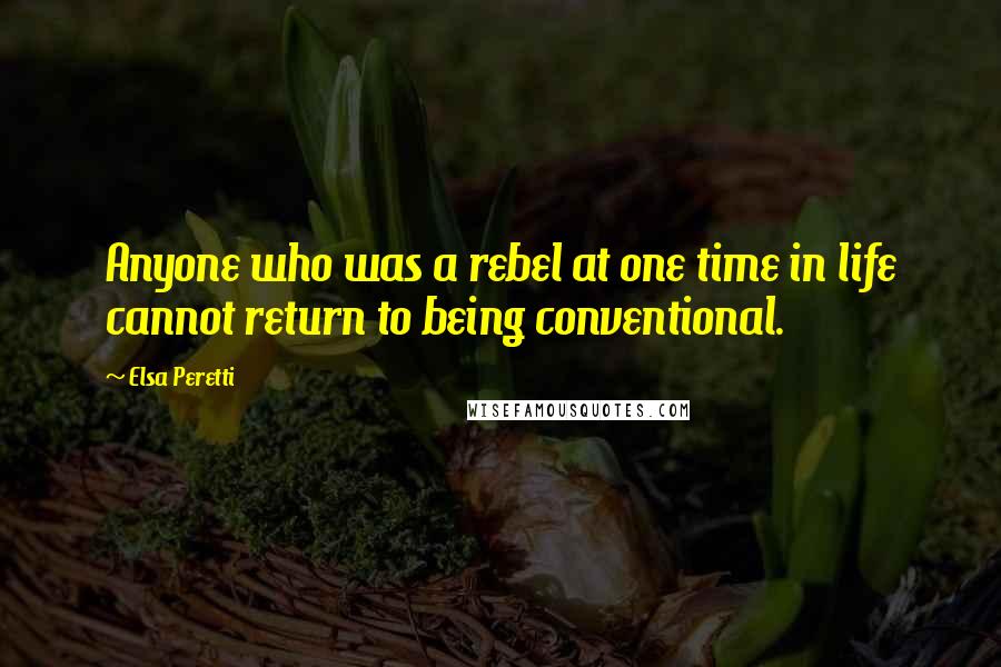 Elsa Peretti Quotes: Anyone who was a rebel at one time in life cannot return to being conventional.