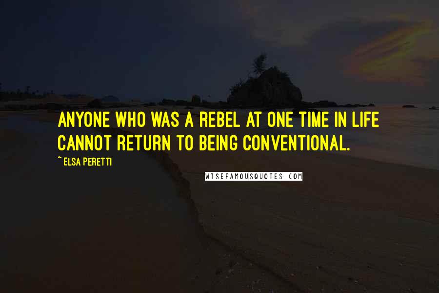 Elsa Peretti Quotes: Anyone who was a rebel at one time in life cannot return to being conventional.