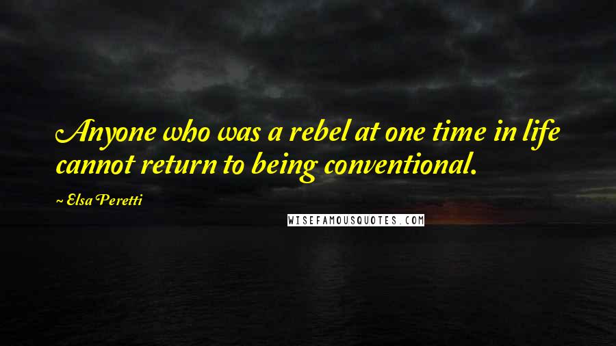 Elsa Peretti Quotes: Anyone who was a rebel at one time in life cannot return to being conventional.