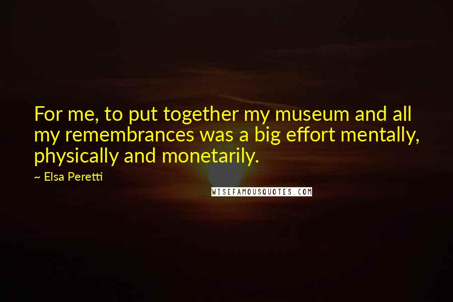 Elsa Peretti Quotes: For me, to put together my museum and all my remembrances was a big effort mentally, physically and monetarily.