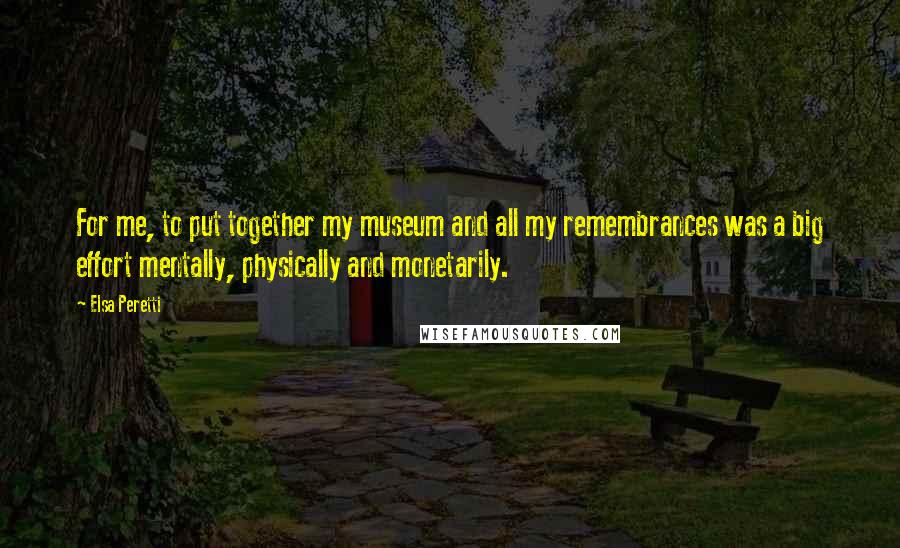 Elsa Peretti Quotes: For me, to put together my museum and all my remembrances was a big effort mentally, physically and monetarily.