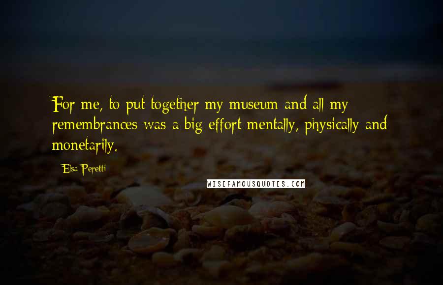 Elsa Peretti Quotes: For me, to put together my museum and all my remembrances was a big effort mentally, physically and monetarily.