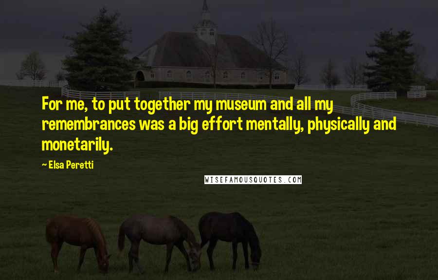 Elsa Peretti Quotes: For me, to put together my museum and all my remembrances was a big effort mentally, physically and monetarily.