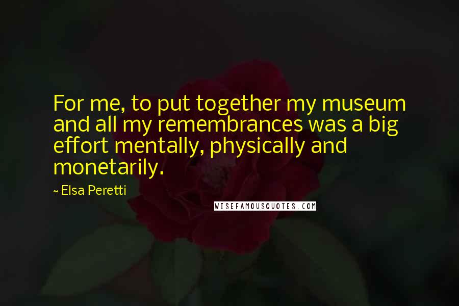 Elsa Peretti Quotes: For me, to put together my museum and all my remembrances was a big effort mentally, physically and monetarily.