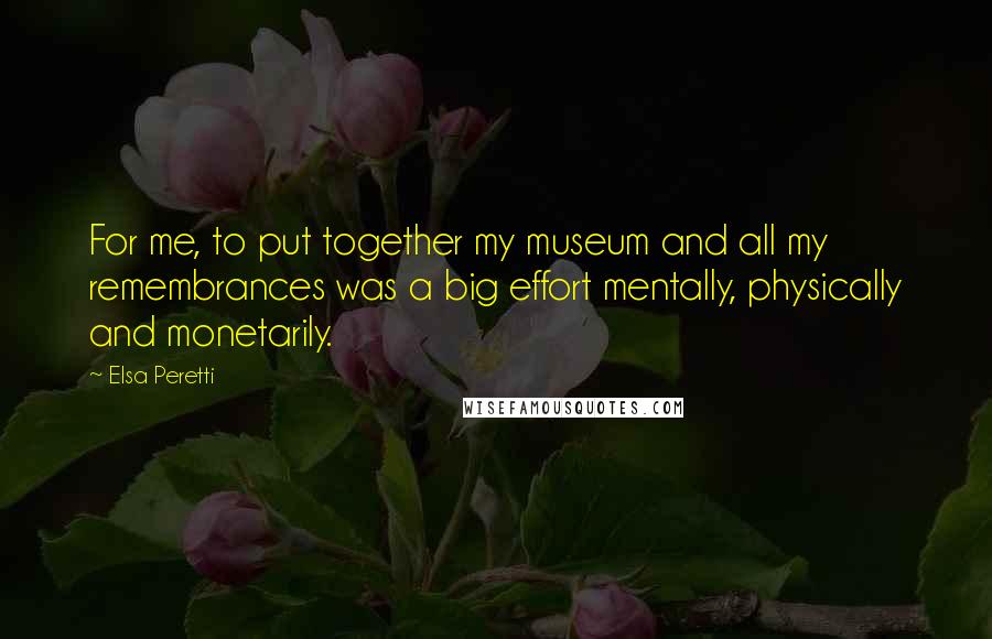 Elsa Peretti Quotes: For me, to put together my museum and all my remembrances was a big effort mentally, physically and monetarily.