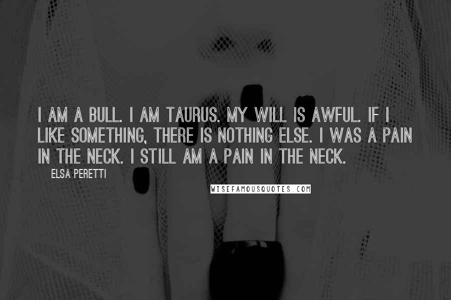 Elsa Peretti Quotes: I am a bull. I am Taurus. My will is awful. If I like something, there is nothing else. I was a pain in the neck. I still am a pain in the neck.