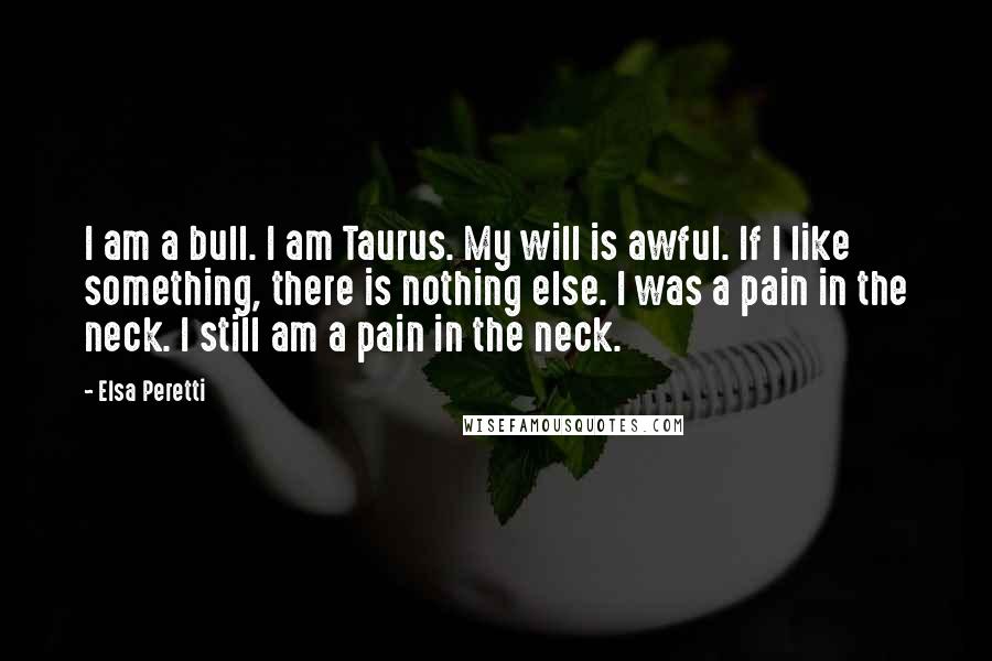 Elsa Peretti Quotes: I am a bull. I am Taurus. My will is awful. If I like something, there is nothing else. I was a pain in the neck. I still am a pain in the neck.