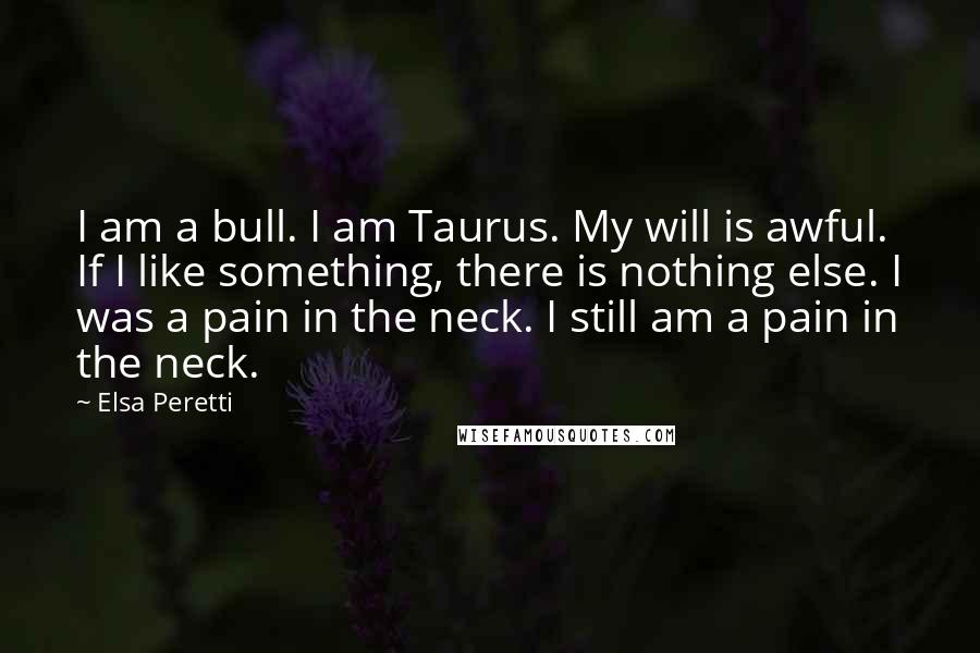 Elsa Peretti Quotes: I am a bull. I am Taurus. My will is awful. If I like something, there is nothing else. I was a pain in the neck. I still am a pain in the neck.