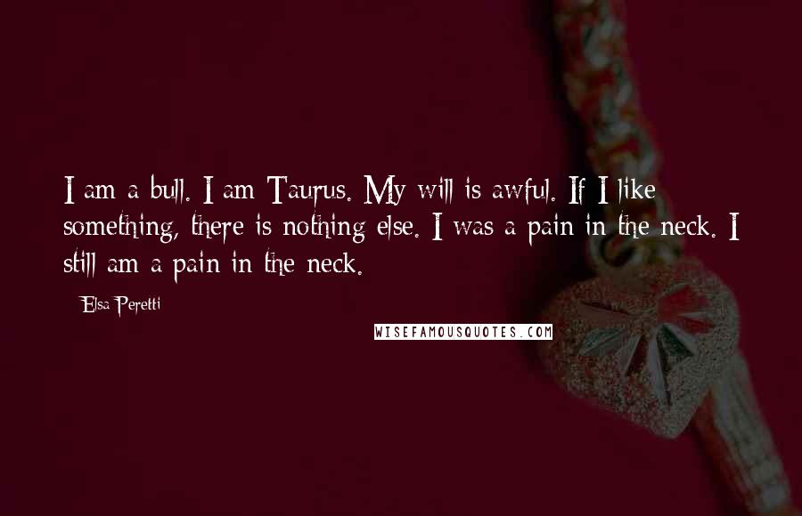 Elsa Peretti Quotes: I am a bull. I am Taurus. My will is awful. If I like something, there is nothing else. I was a pain in the neck. I still am a pain in the neck.