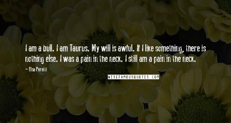 Elsa Peretti Quotes: I am a bull. I am Taurus. My will is awful. If I like something, there is nothing else. I was a pain in the neck. I still am a pain in the neck.