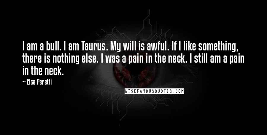 Elsa Peretti Quotes: I am a bull. I am Taurus. My will is awful. If I like something, there is nothing else. I was a pain in the neck. I still am a pain in the neck.