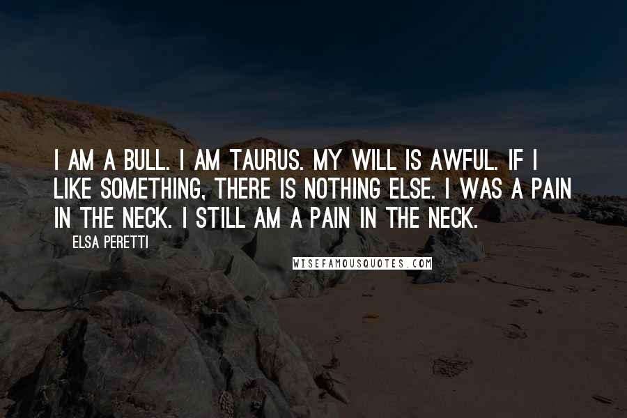 Elsa Peretti Quotes: I am a bull. I am Taurus. My will is awful. If I like something, there is nothing else. I was a pain in the neck. I still am a pain in the neck.
