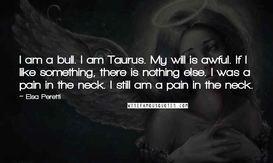Elsa Peretti Quotes: I am a bull. I am Taurus. My will is awful. If I like something, there is nothing else. I was a pain in the neck. I still am a pain in the neck.