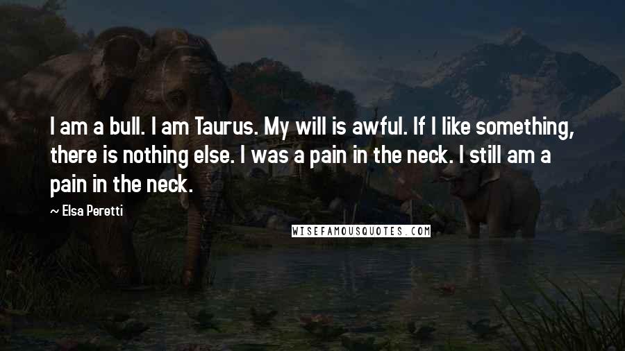 Elsa Peretti Quotes: I am a bull. I am Taurus. My will is awful. If I like something, there is nothing else. I was a pain in the neck. I still am a pain in the neck.