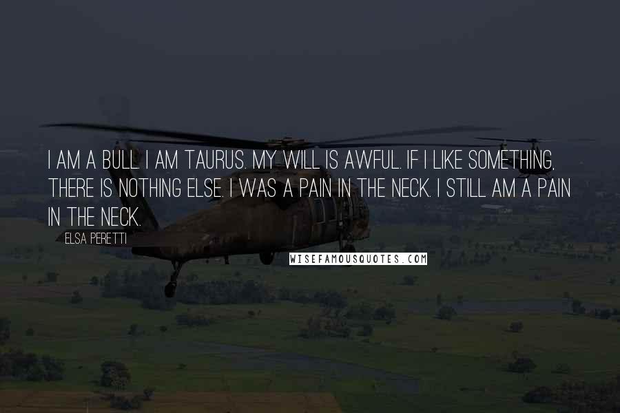 Elsa Peretti Quotes: I am a bull. I am Taurus. My will is awful. If I like something, there is nothing else. I was a pain in the neck. I still am a pain in the neck.