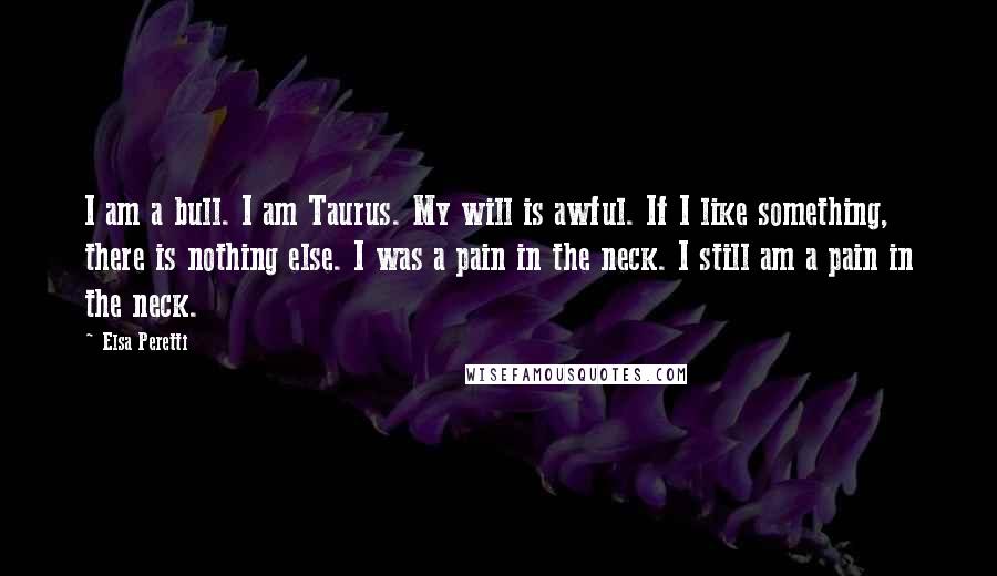 Elsa Peretti Quotes: I am a bull. I am Taurus. My will is awful. If I like something, there is nothing else. I was a pain in the neck. I still am a pain in the neck.